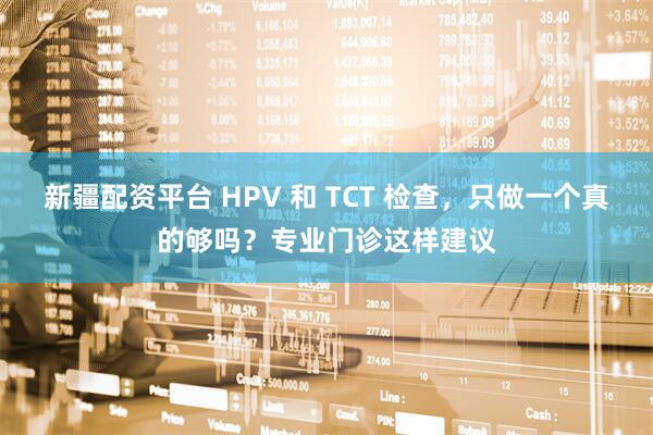 新疆配资平台 HPV 和 TCT 检查，只做一个真的够吗？专业门诊这样建议