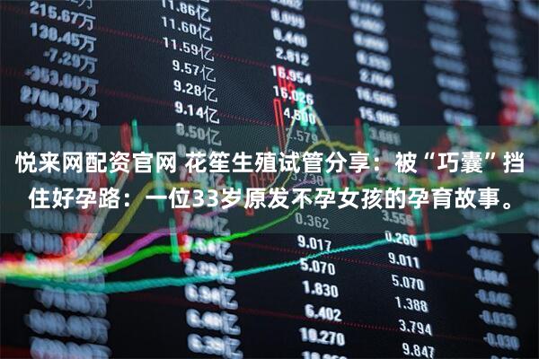 悦来网配资官网 花笙生殖试管分享：被“巧囊”挡住好孕路：一位33岁原发不孕女孩的孕育故事。