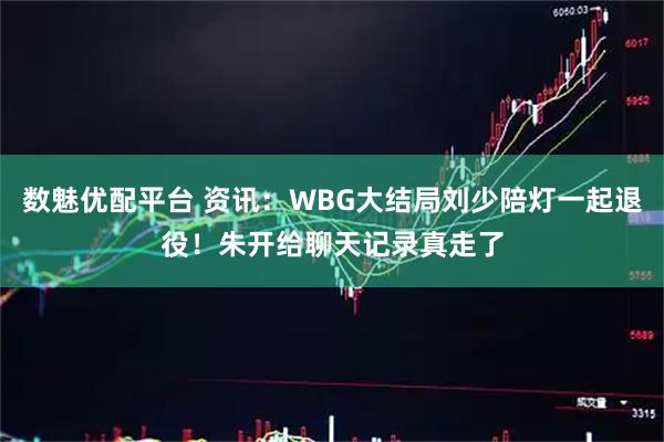 数魅优配平台 资讯：WBG大结局刘少陪灯一起退役！朱开给聊天记录真走了