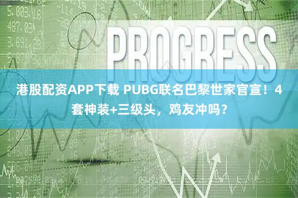 港股配资APP下载 PUBG联名巴黎世家官宣！4套神装+三级头，鸡友冲吗？