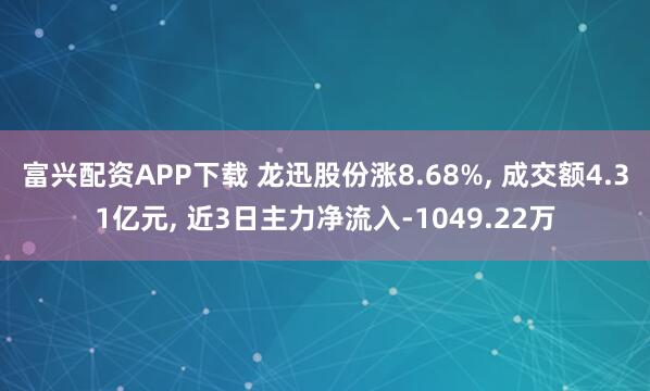富兴配资APP下载 龙迅股份涨8.68%, 成交额4.31亿元, 近3日主力净流入-1049.22万