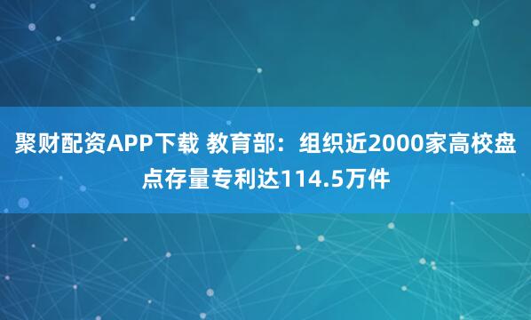 聚财配资APP下载 教育部：组织近2000家高校盘点存量专利达114.5万件