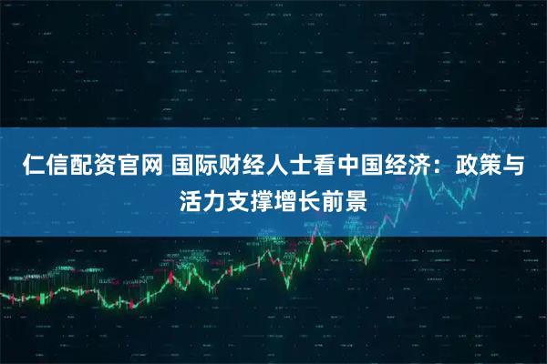 仁信配资官网 国际财经人士看中国经济：政策与活力支撑增长前景